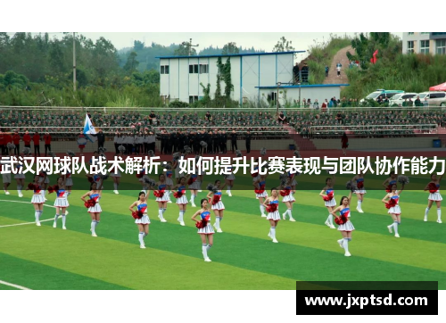武汉网球队战术解析：如何提升比赛表现与团队协作能力