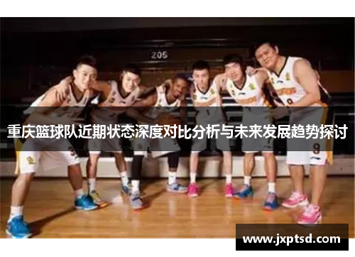 重庆篮球队近期状态深度对比分析与未来发展趋势探讨