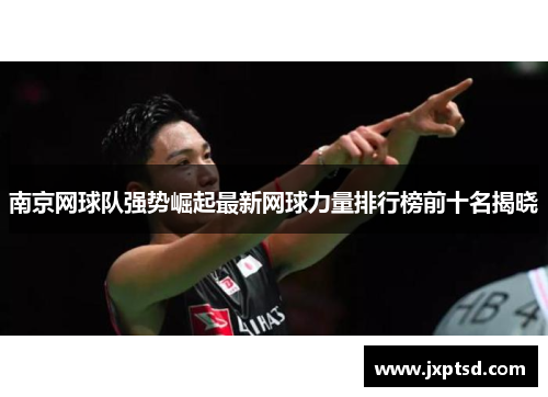 南京网球队强势崛起最新网球力量排行榜前十名揭晓