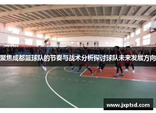 聚焦成都篮球队的节奏与战术分析探讨球队未来发展方向