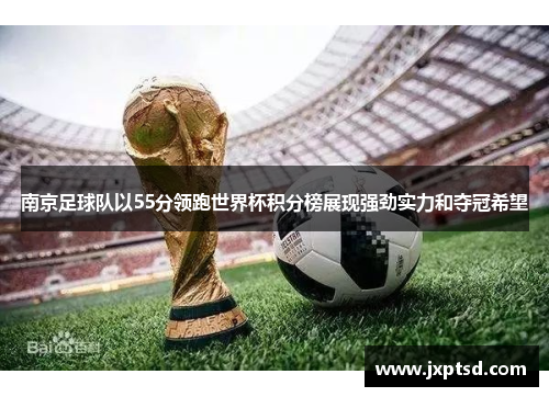南京足球队以55分领跑世界杯积分榜展现强劲实力和夺冠希望