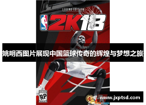姚明西图片展现中国篮球传奇的辉煌与梦想之旅