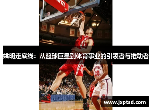 姚明走底线：从篮球巨星到体育事业的引领者与推动者
