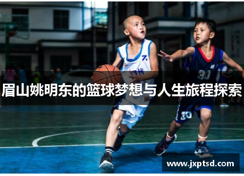 眉山姚明东的篮球梦想与人生旅程探索