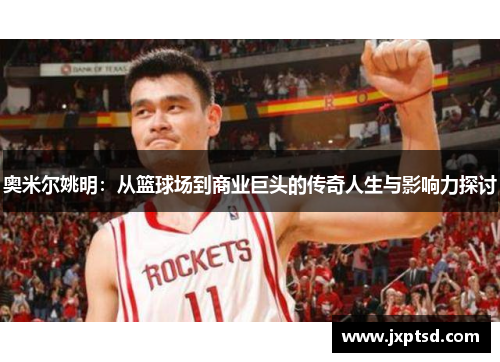 奥米尔姚明：从篮球场到商业巨头的传奇人生与影响力探讨