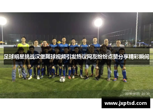 足球明星挑战汉堡踢球视频引发热议网友纷纷点赞分享精彩瞬间
