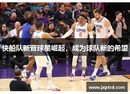 快船队新晋球星崛起，成为球队新的希望