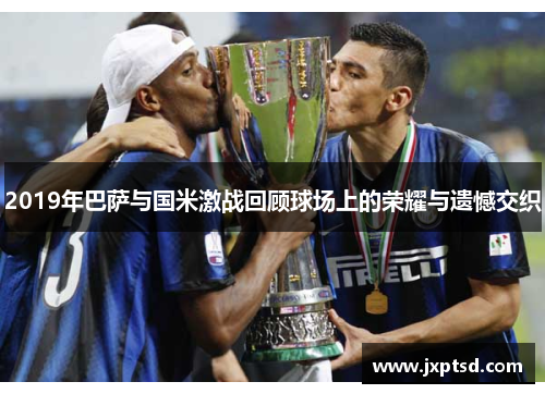 2019年巴萨与国米激战回顾球场上的荣耀与遗憾交织