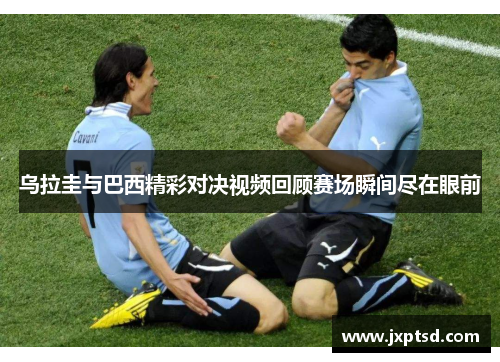 乌拉圭与巴西精彩对决视频回顾赛场瞬间尽在眼前