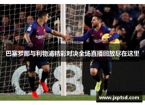 巴塞罗那与利物浦精彩对决全场直播回放尽在这里