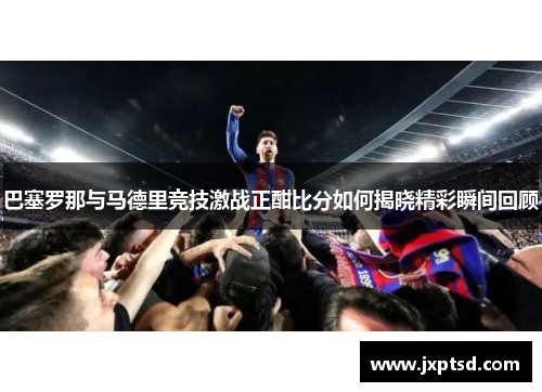 巴塞罗那与马德里竞技激战正酣比分如何揭晓精彩瞬间回顾