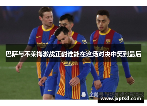 巴萨与不莱梅激战正酣谁能在这场对决中笑到最后