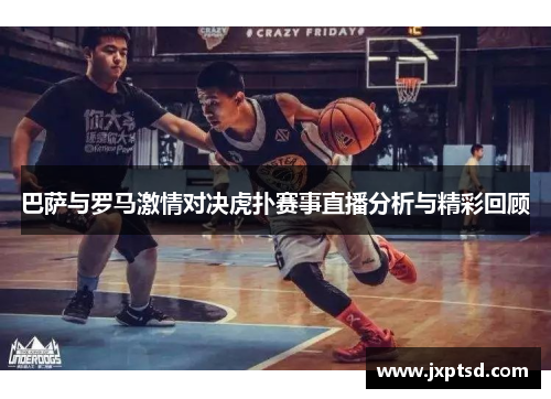 巴萨与罗马激情对决虎扑赛事直播分析与精彩回顾