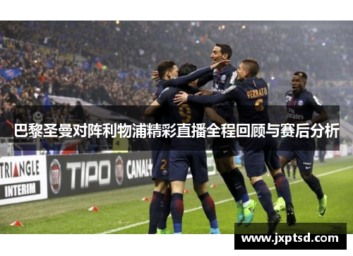 巴黎圣曼对阵利物浦精彩直播全程回顾与赛后分析