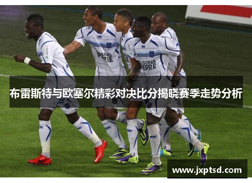 布雷斯特与欧塞尔精彩对决比分揭晓赛季走势分析