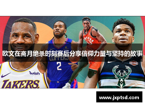 欧文在斋月绝杀时刻赛后分享信仰力量与坚持的故事