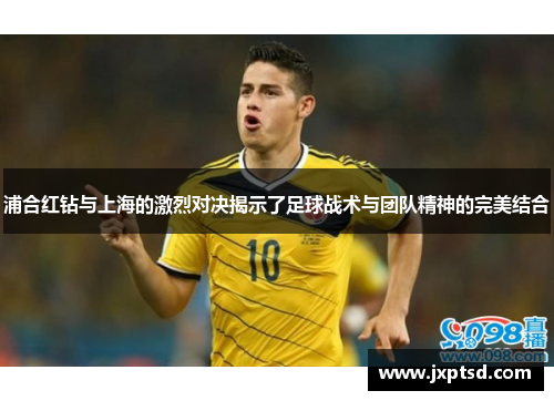 浦合红钻与上海的激烈对决揭示了足球战术与团队精神的完美结合