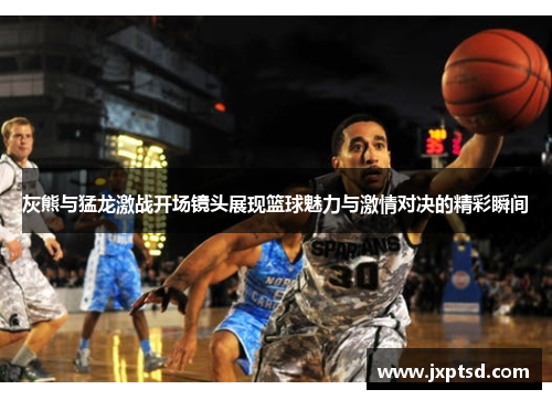 灰熊与猛龙激战开场镜头展现篮球魅力与激情对决的精彩瞬间