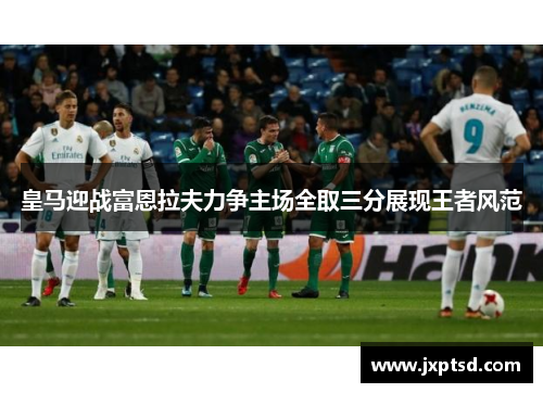 皇马迎战富恩拉夫力争主场全取三分展现王者风范