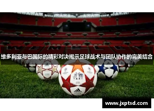 维多利亚与巴国际的精彩对决揭示足球战术与团队协作的完美结合