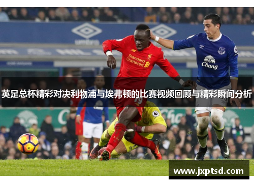 英足总杯精彩对决利物浦与埃弗顿的比赛视频回顾与精彩瞬间分析