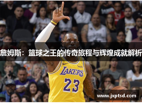 詹姆斯：篮球之王的传奇旅程与辉煌成就解析