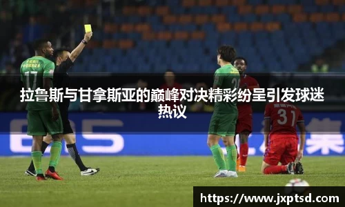 beats365拉鲁斯与甘拿斯亚的巅峰对决精彩纷呈引发球迷热议